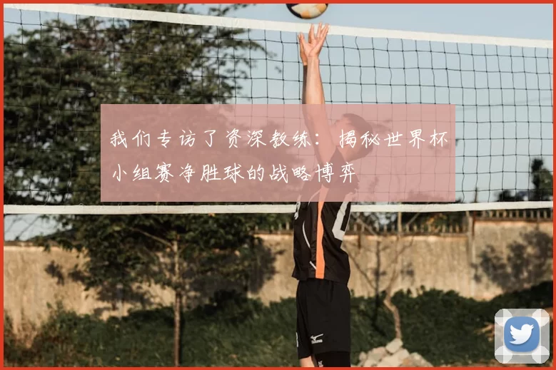 我们专访了资深教练：揭秘世界杯小组赛净胜球的战略博弈