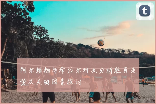 阿尔赖扬与希拉尔对决分析胜负走势及关键因素探讨