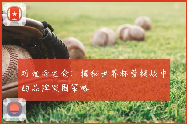 对话海金仓：揭秘世界杯营销战中的品牌突围策略