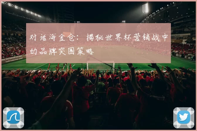对话海金仓:揭秘世界杯营销战中的品牌突围策略