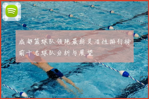 成都篮球队领跑最新灵活性排行榜前十名球队分析与展望