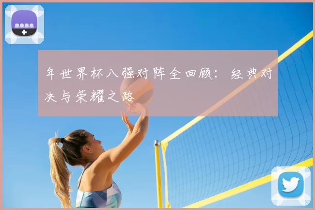 年世界杯八强对阵全回顾:经典对决与荣耀之路