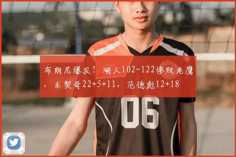 布朗尼爆发！湖人102-122惨败老鹰，东契奇22+5+11，范德彪12+18
