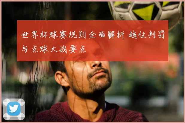 世界杯球赛规则全面解析 越位判罚与点球大战要点