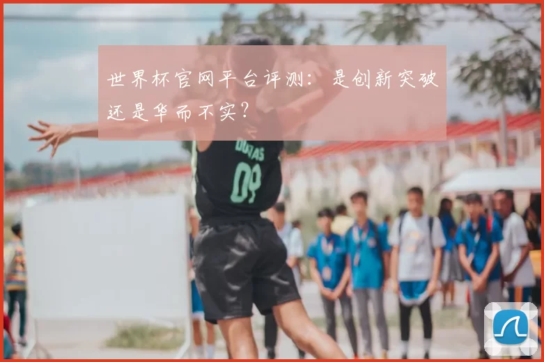 世界杯官网平台评测:是创新突破还是华而不实?