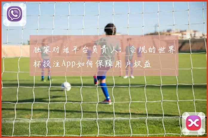 独家对话平台负责人：合规的世界杯投注App如何保障用户权益