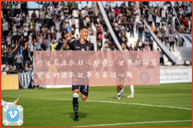 对话日本队核心球员:世界杯阵容背后的团队故事与备战心路