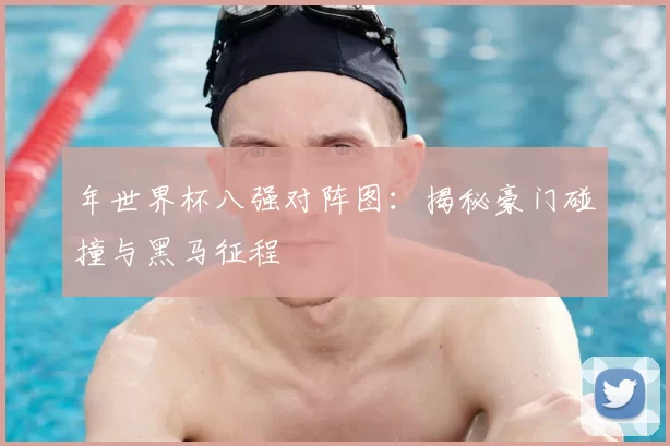 年世界杯八强对阵图:揭秘豪门碰撞与黑马征程