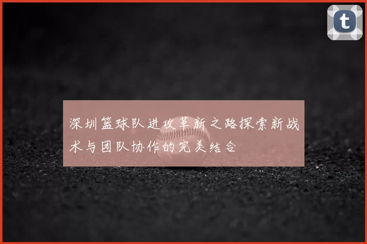 深圳篮球队进攻革新之路探索新战术与团队协作的完美结合