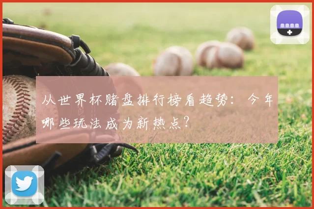 从世界杯赌盘排行榜看趋势：今年哪些玩法成为新热点？