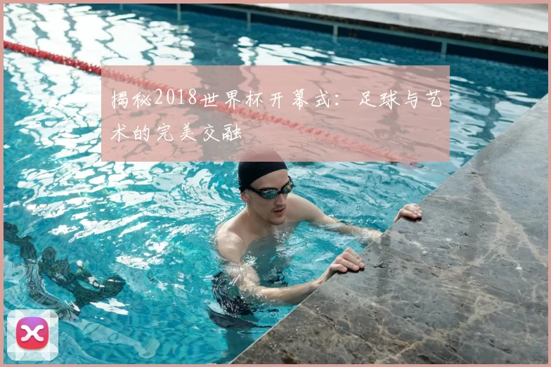 揭秘2018世界杯开幕式：足球与艺术的完美交融