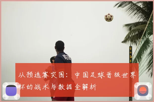 从预选赛突围:中国足球晋级世界杯的战术与数据全解析