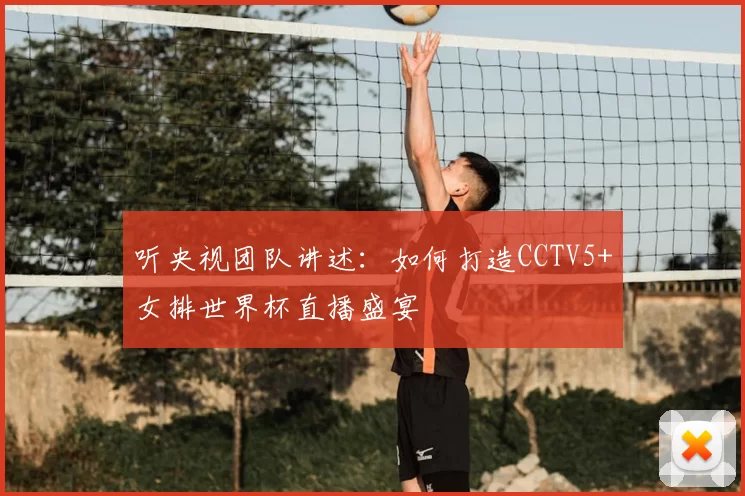 听央视团队讲述：如何打造CCTV5+女排世界杯直播盛宴
