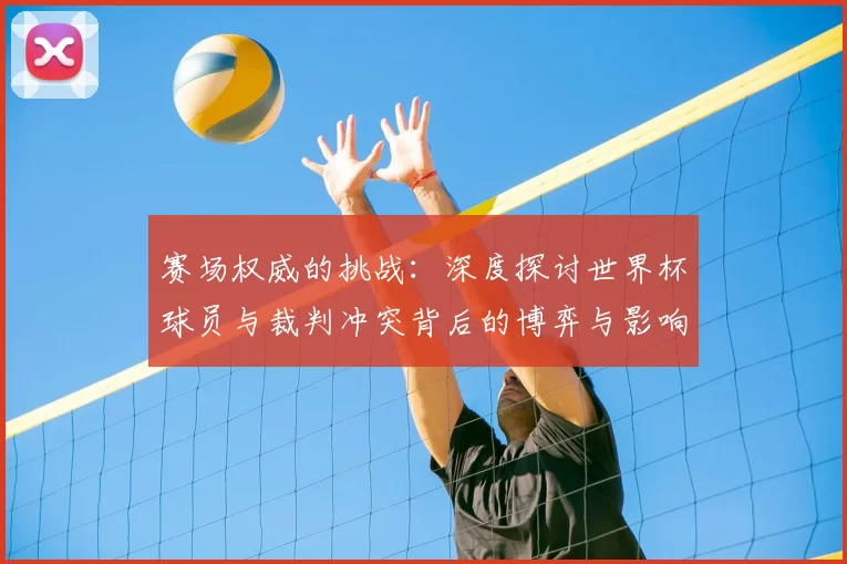 赛场权威的挑战：深度探讨世界杯球员与裁判冲突背后的博弈与影响