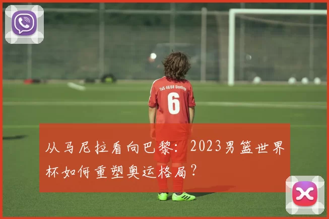 从马尼拉看向巴黎:2023男篮世界杯如何重塑奥运格局?