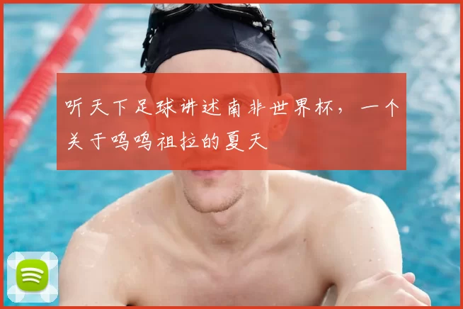 听天下足球讲述南非世界杯,一个关于呜呜祖拉的夏天