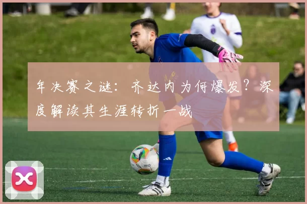 年决赛之谜：齐达内为何爆发？深度解读其生涯转折一战