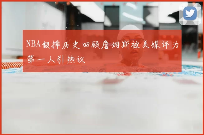 NBA假摔历史回顾詹姆斯被美媒评为第一人引热议
