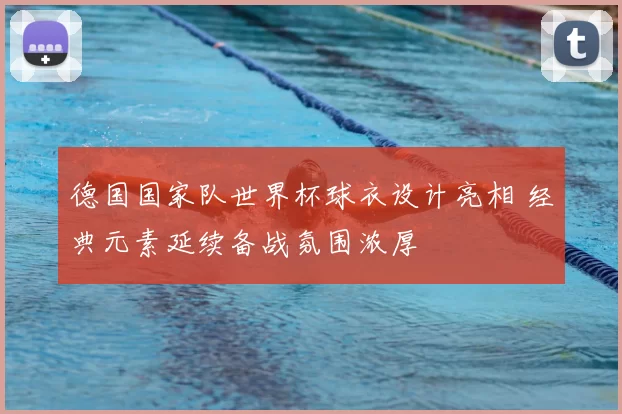 德国国家队世界杯球衣设计亮相 经典元素延续备战氛围浓厚
