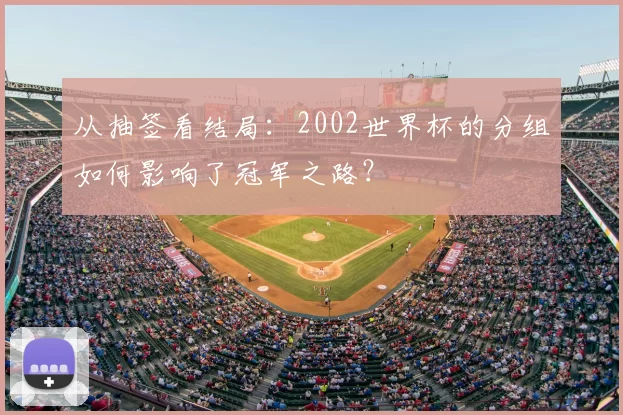 从抽签看结局:2002世界杯的分组如何影响了冠军之路?