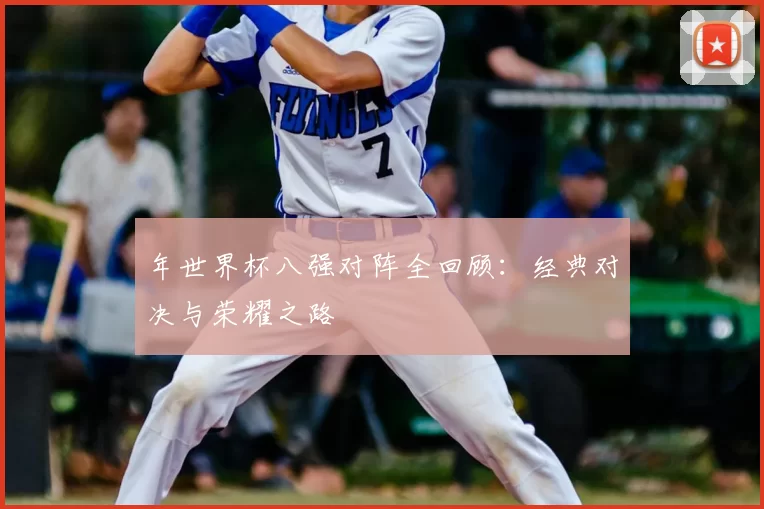年世界杯八强对阵全回顾:经典对决与荣耀之路