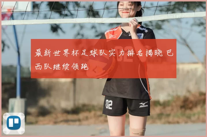 最新世界杯足球队实力排名揭晓 巴西队继续领跑