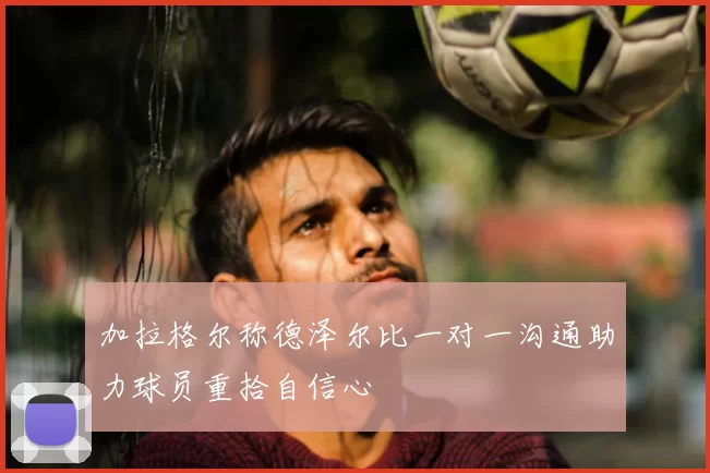 加拉格尔称德泽尔比一对一沟通助力球员重拾自信心