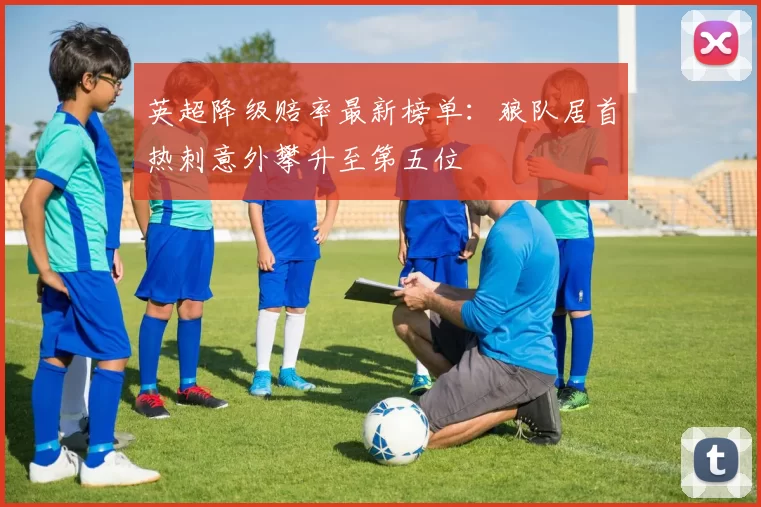 英超降级赔率最新榜单：狼队居首热刺意外攀升至第五位