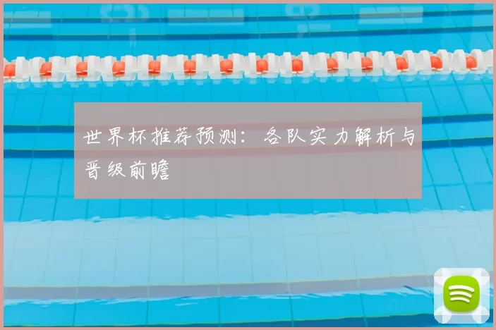 世界杯推荐预测：各队实力解析与晋级前瞻
