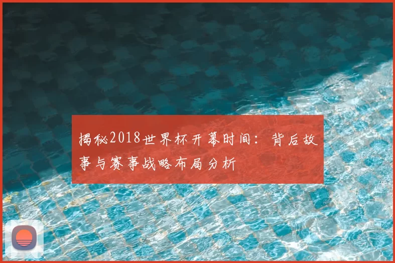 揭秘2018世界杯开幕时间：背后故事与赛事战略布局分析