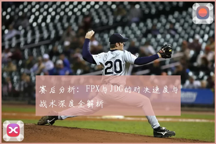 赛后分析:FPX与JDG的对决速度与战术深度全解析
