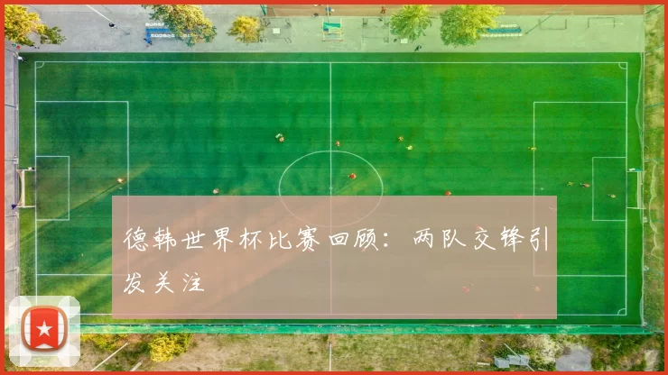 德韩世界杯比赛回顾:两队交锋引发关注