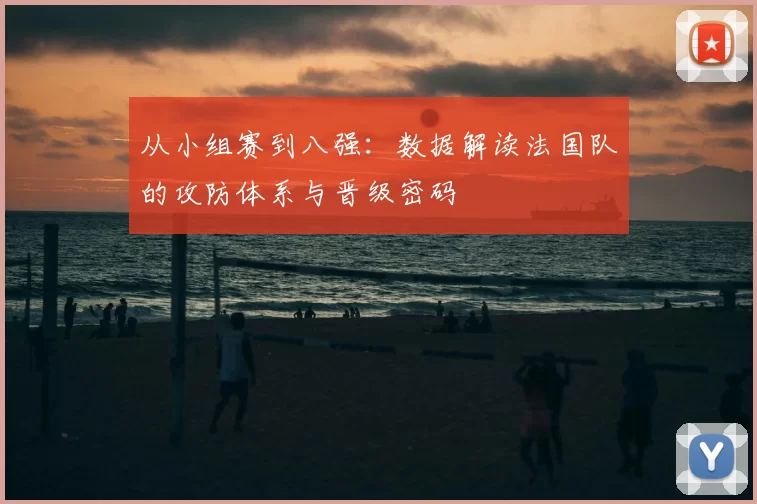 从小组赛到八强：数据解读法国队的攻防体系与晋级密码