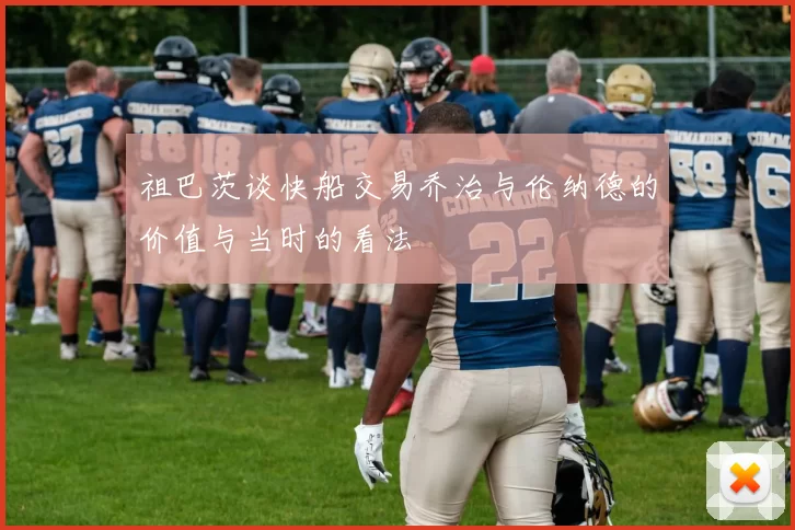 祖巴茨谈快船交易乔治与伦纳德的价值与当时的看法