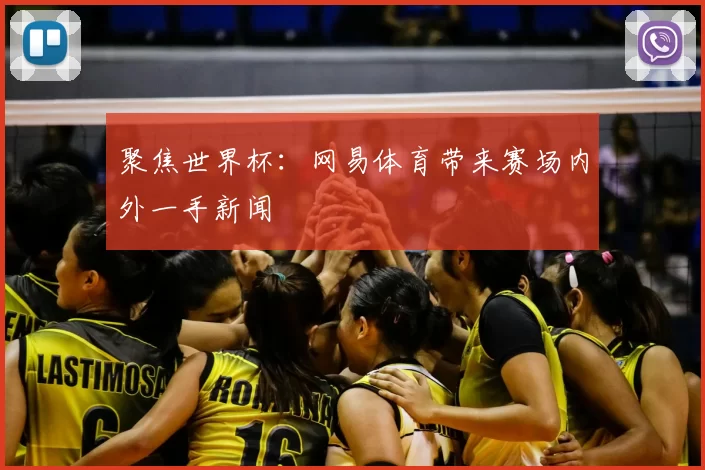 聚焦世界杯：网易体育带来赛场内外一手新闻