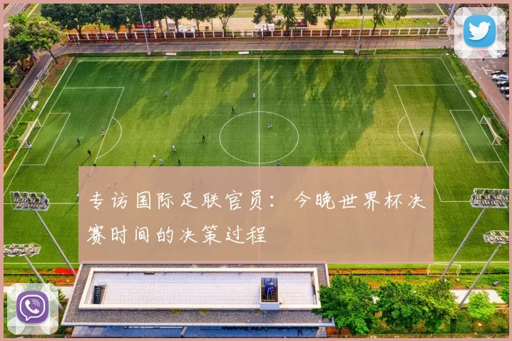 专访国际足联官员:今晚世界杯决赛时间的决策过程
