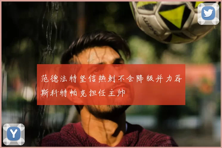范德法特坚信热刺不会降级并力荐斯科特帕克担任主帅
