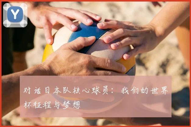对话日本队核心球员：我们的世界杯征程与梦想