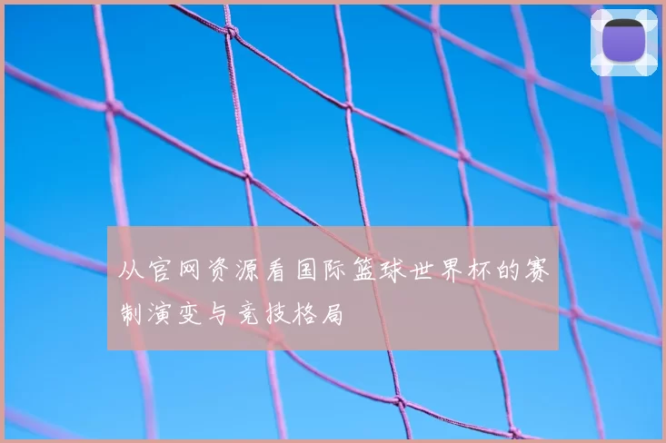 从官网资源看国际篮球世界杯的赛制演变与竞技格局