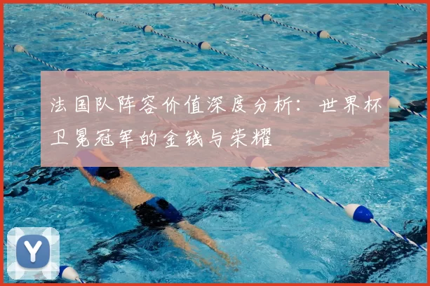 法国队阵容价值深度分析：世界杯卫冕冠军的金钱与荣耀