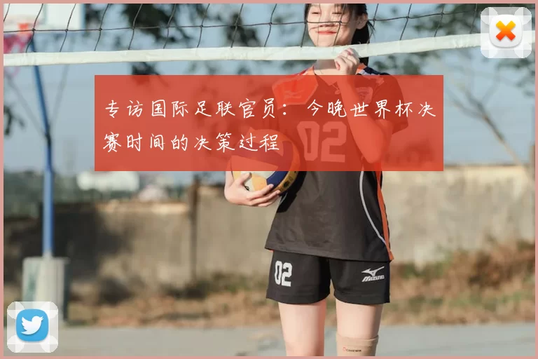 专访国际足联官员:今晚世界杯决赛时间的决策过程