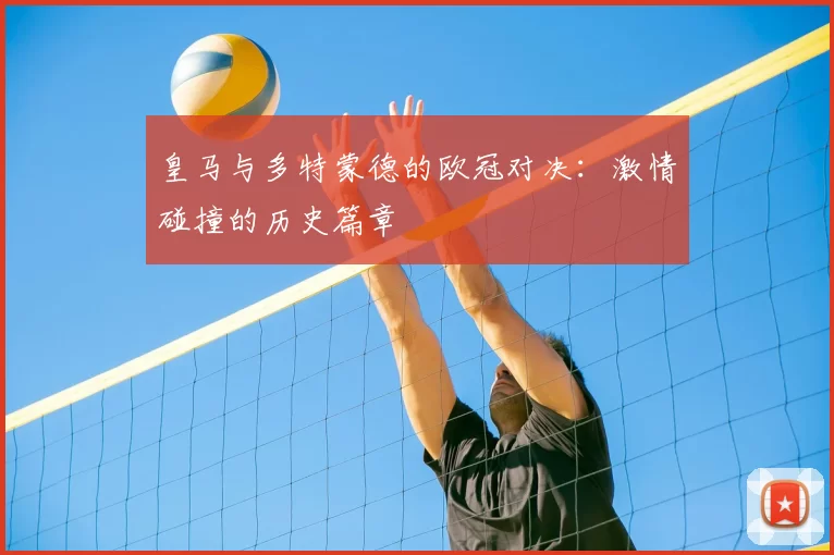 皇马与多特蒙德的欧冠对决：激情碰撞的历史篇章
