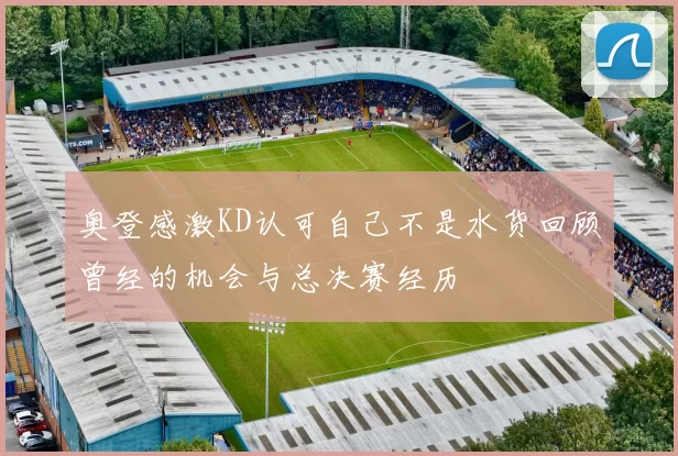 奥登感激KD认可自己不是水货回顾曾经的机会与总决赛经历