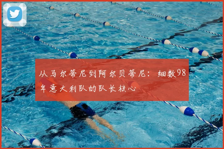从马尔蒂尼到阿尔贝蒂尼:细数98年意大利队的队长核心