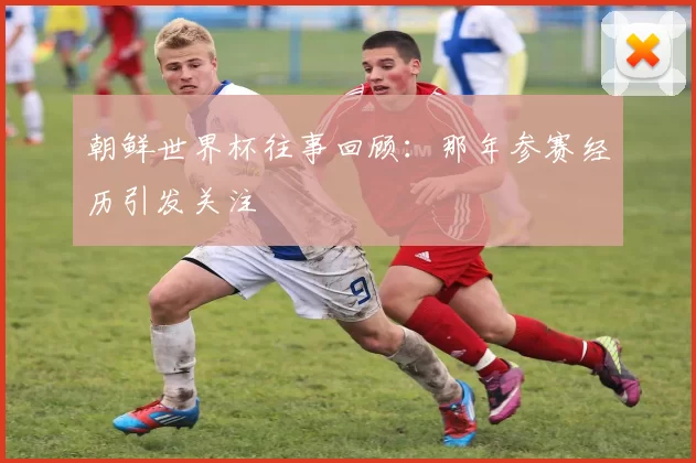 朝鲜世界杯往事回顾:那年参赛经历引发关注