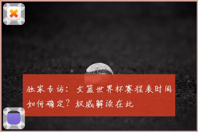 独家专访:女篮世界杯赛程表时间如何确定?权威解读在此