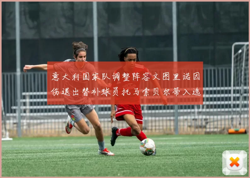 意大利国家队调整阵容文图里诺因伤退出替补球员托马索贝尔蒂入选
