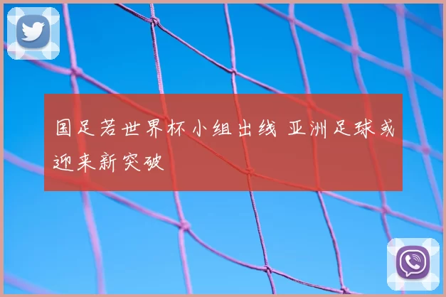 国足若世界杯小组出线 亚洲足球或迎来新突破