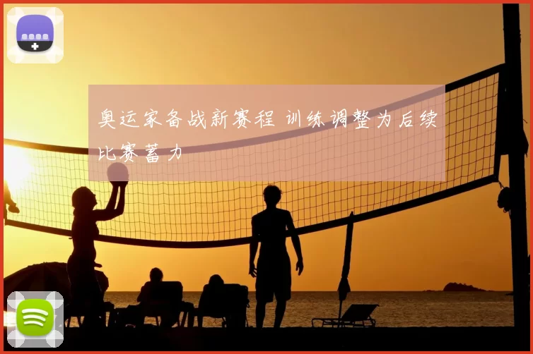 奥运家备战新赛程 训练调整为后续比赛蓄力