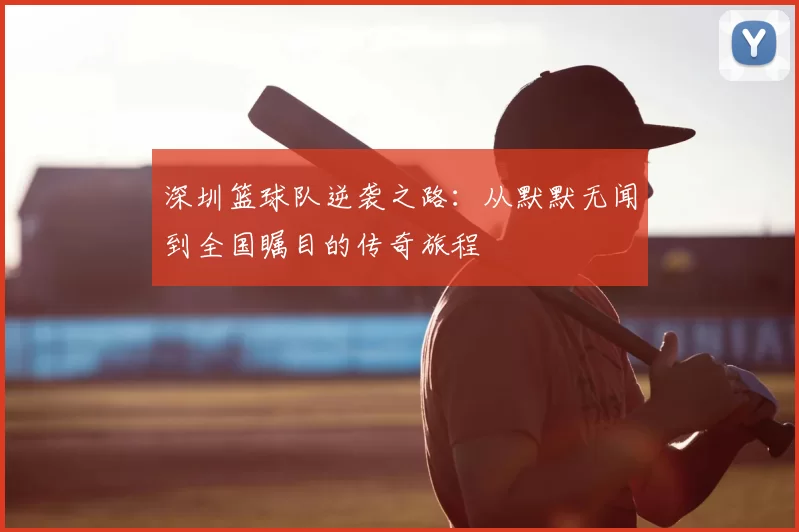 深圳篮球队逆袭之路：从默默无闻到全国瞩目的传奇旅程